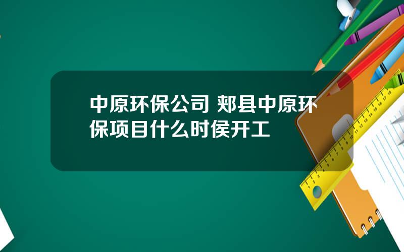 中原环保公司 郏县中原环保项目什么时侯开工